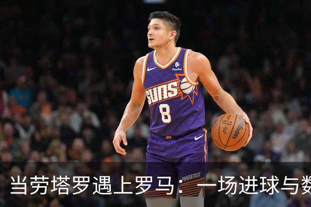 当劳塔罗遇上罗马：一场进球与数据的狂欢派对！