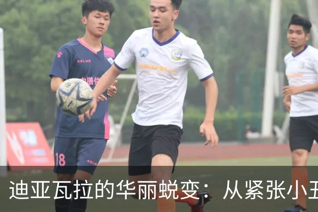 迪亚瓦拉的华丽蜕变：从紧张小丑到场上的指挥官
